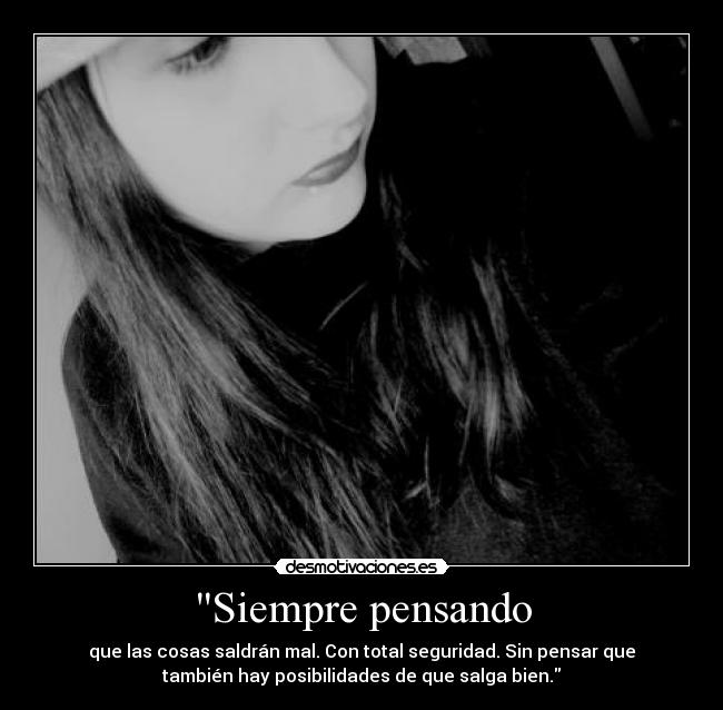 Siempre pensando - que las cosas saldrán mal. Con total seguridad. Sin pensar que
también hay posibilidades de que salga bien.