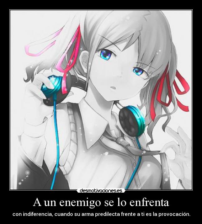 A un enemigo se lo enfrenta - con indiferencia, cuando su arma predilecta frente a ti es la provocación.
