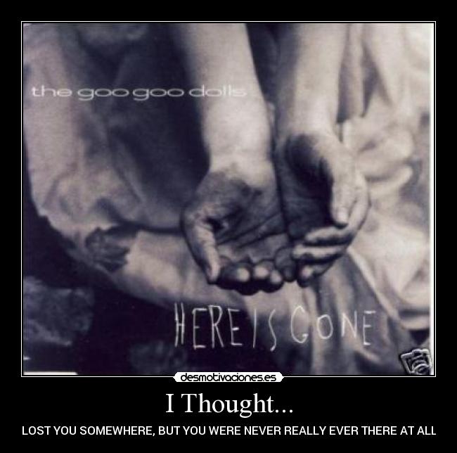 I Thought... - I LOST YOU SOMEWHERE, BUT YOU WERE NEVER REALLY EVER THERE AT ALL!!