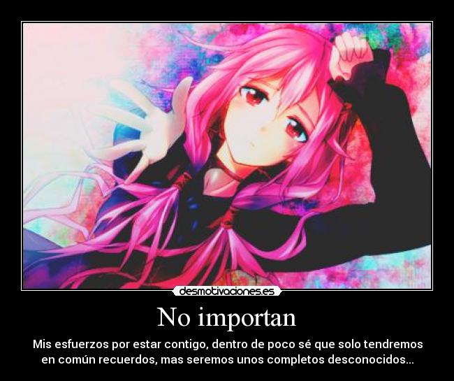 No importan - Mis esfuerzos por estar contigo, dentro de poco sé que solo tendremos
en común recuerdos, mas seremos unos completos desconocidos...