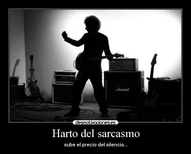 Harto del sarcasmo - sube el precio del silencio...