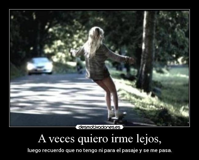 A veces quiero irme lejos, - luego recuerdo que no tengo ni para el pasaje y se me pasa.