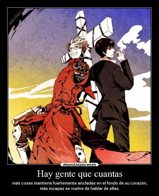 Hay gente que cuantas - más cosas mantiene fuertemente ancladas en el fondo de su corazón,
más incapaz se vuelve de hablar de ellas.