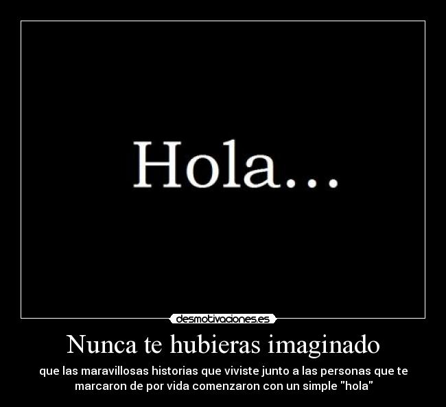 Nunca te hubieras imaginado - que las maravillosas historias que viviste junto a las personas que te
marcaron de por vida comenzaron con un simple hola