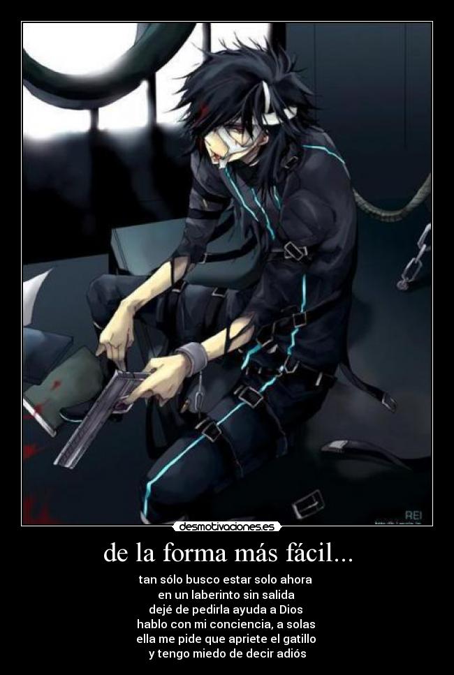 de la forma más fácil... - tan sólo busco estar solo ahora
en un laberinto sin salida
dejé de pedirla ayuda a Dios
hablo con mi conciencia, a solas
ella me pide que apriete el gatillo
y tengo miedo de decir adiós