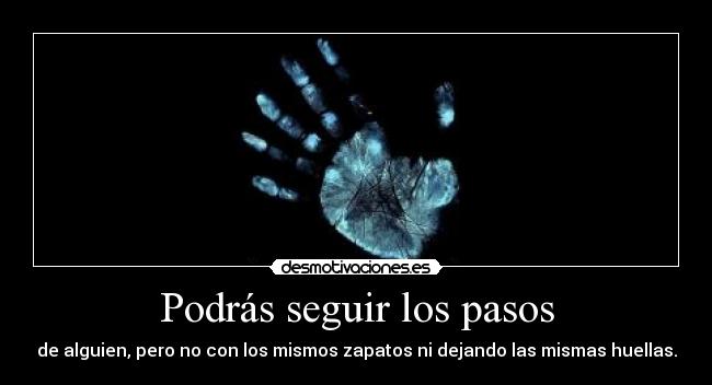 Podrás seguir los pasos - de alguien, pero no con los mismos zapatos ni dejando las mismas huellas.