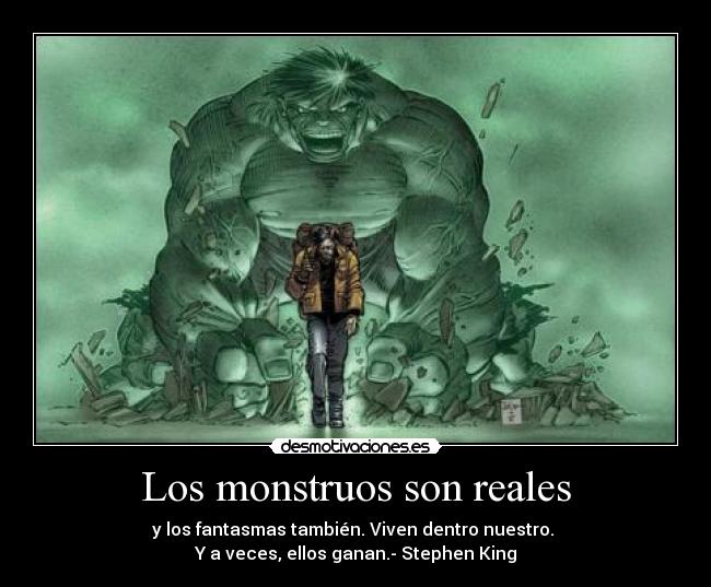 Los monstruos son reales - y los fantasmas también. Viven dentro nuestro. 
Y a veces, ellos ganan.- Stephen King