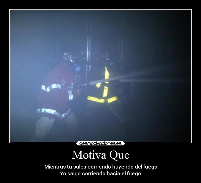 Motiva Que - Mientras tu sales corriendo huyendo del fuego
Yo salgo corriendo hacia el fuego