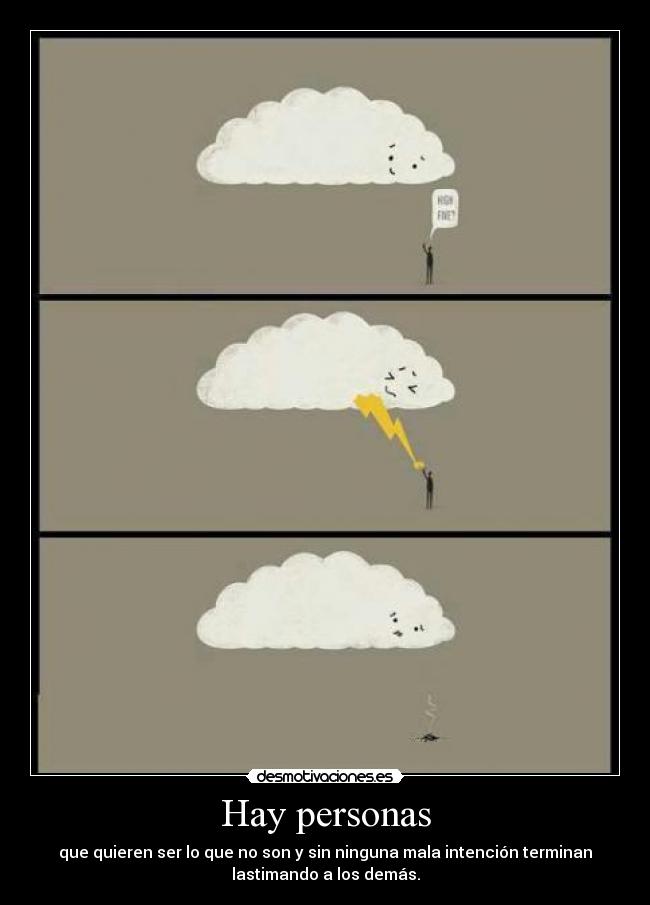 Hay personas - que quieren ser lo que no son y sin ninguna mala intención terminan
lastimando a los demás.