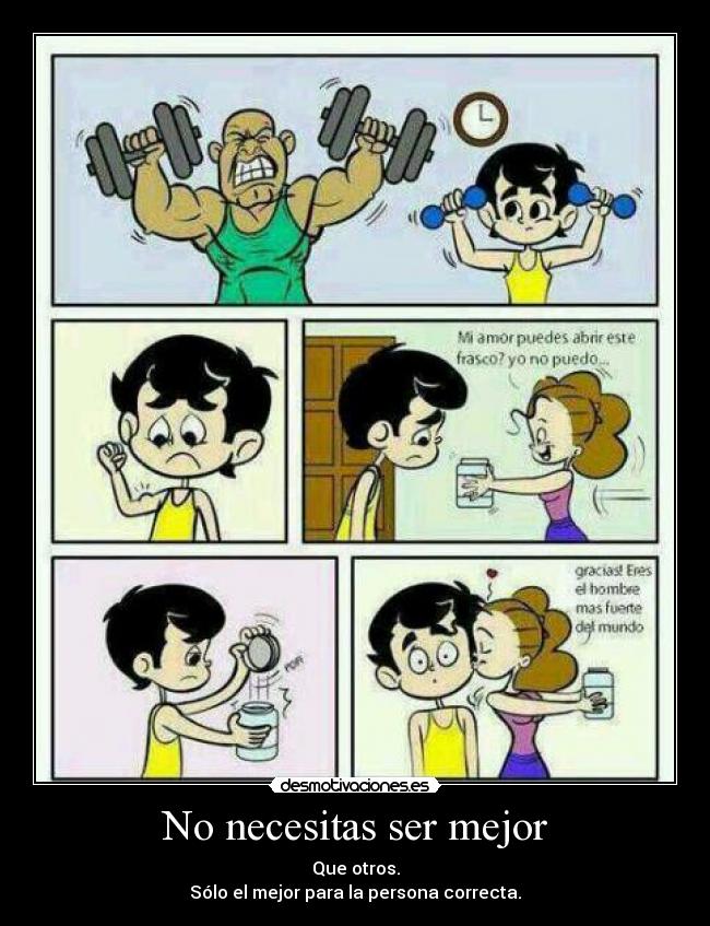 No necesitas ser mejor - Que otros.
Sólo el mejor para la persona correcta.