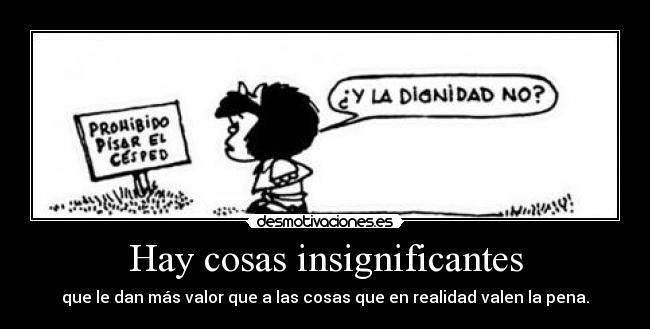 Hay cosas insignificantes - que le dan más valor que a las cosas que en realidad valen la pena.