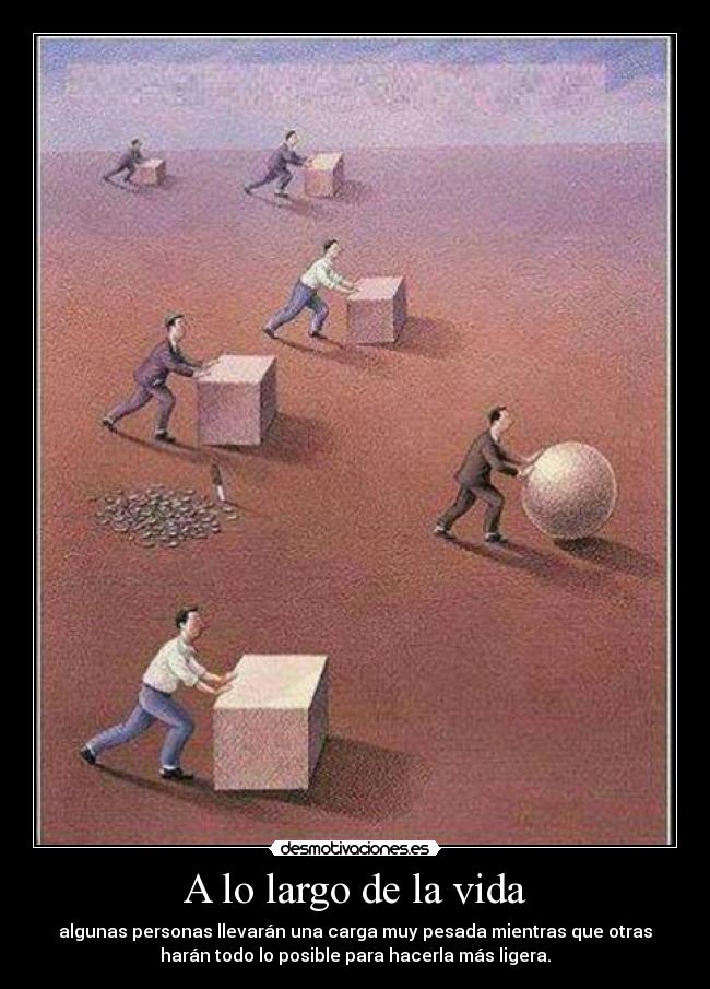 A lo largo de la vida - algunas personas llevarán una carga muy pesada mientras que otras
harán todo lo posible para hacerla más ligera.