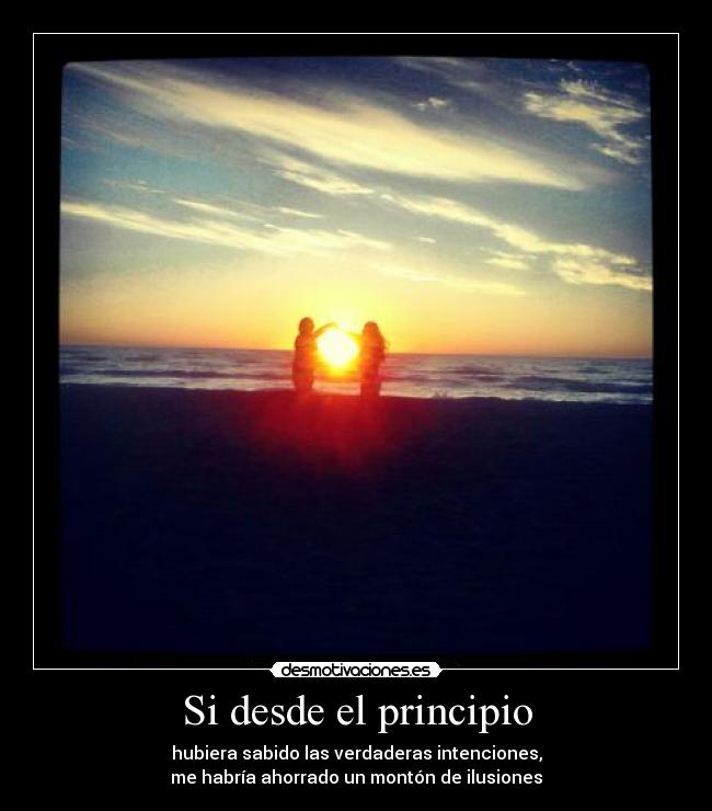Si desde el principio - hubiera sabido las verdaderas intenciones,
me habría ahorrado un montón de ilusiones