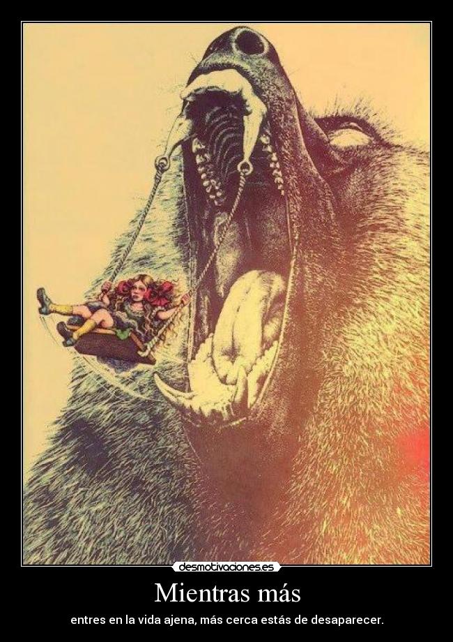 Mientras más - entres en la vida ajena, más cerca estás de desaparecer.