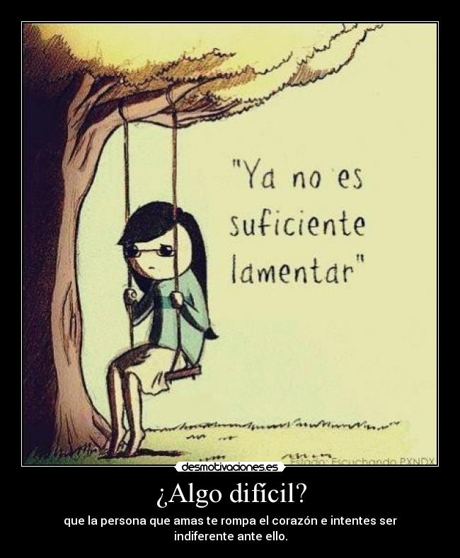 ¿Algo difícil? - que la persona que amas te rompa el corazón e intentes ser indiferente ante ello.
