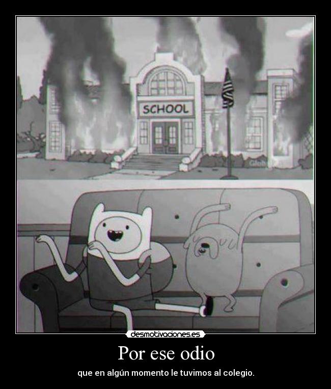 Por ese odio - que en algún momento le tuvimos al colegio.