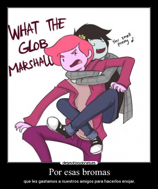 Por esas bromas - que les gastamos a nuestros amigos para hacerlos enojar.