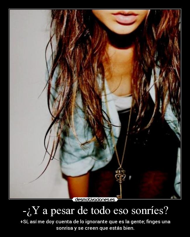 -¿Y a pesar de todo eso sonríes? - +Sí, así me doy cuenta de lo ignorante que es la gente; finges una
sonrisa y se creen que estás bien.