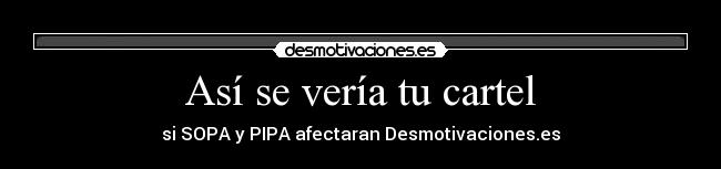 Así se vería tu cartel - si SOPA y PIPA afectaran Desmotivaciones.es