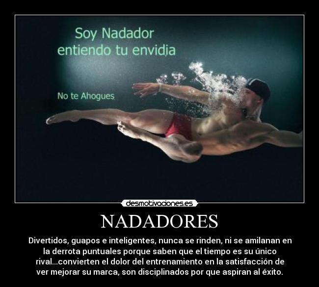 NADADORES - Divertidos, guapos e inteligentes, nunca se rinden, ni se amilanan en
la derrota puntuales porque saben que el tiempo es su único
rival...convierten el dolor del entrenamiento en la satisfacción de
ver mejorar su marca, son disciplinados por que aspiran al éxito.