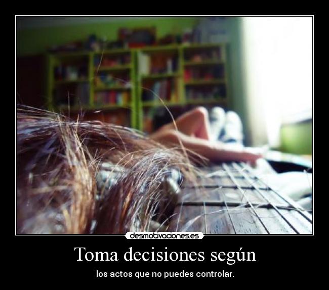 Toma decisiones según - los actos que no puedes controlar.
