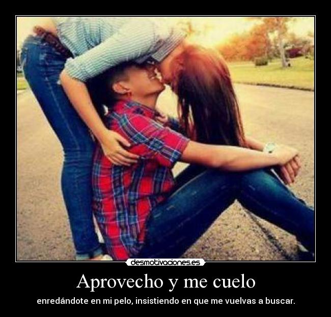 Aprovecho y me cuelo - enredándote en mi pelo, insistiendo en que me vuelvas a buscar.
