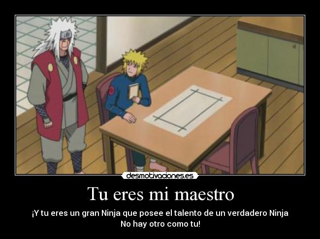 Tu eres mi maestro - ¡Y tu eres un gran Ninja que posee el talento de un verdadero Ninja
No hay otro como tu!
