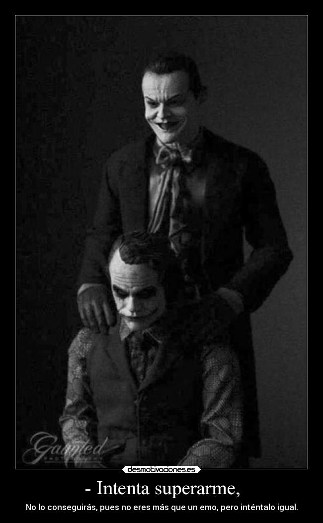 - Intenta superarme, - No lo conseguirás, pues no eres más que un emo, pero inténtalo igual.