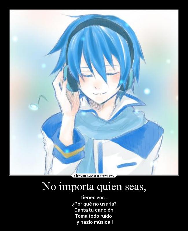 No importa quien seas, - tienes vos..
¿Por qué no usarla?
Canta tu canción,
Toma todo ruido 
 y hazlo música!!