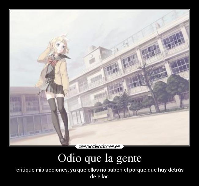 Odio que la gente - critique mis acciones, ya que ellos no saben el porque que hay detrás de ellas.