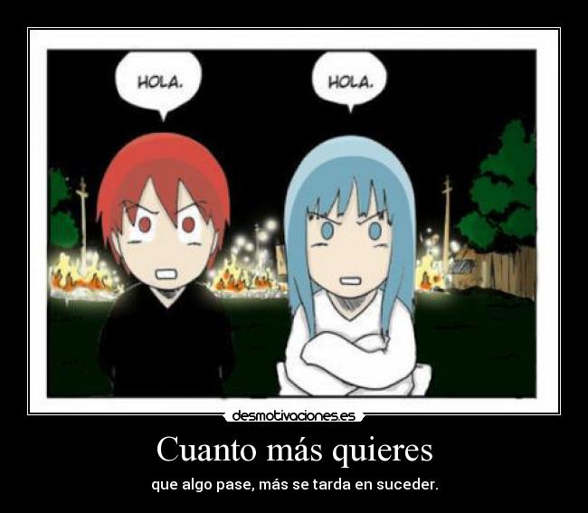 Cuanto más quieres - que algo pase, más se tarda en suceder.