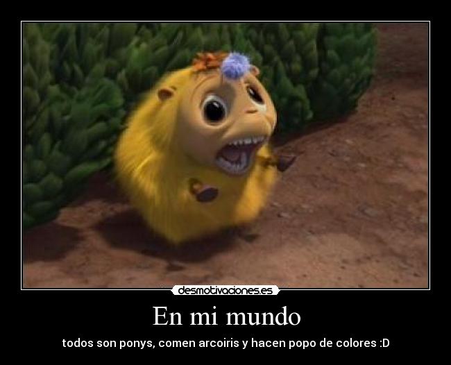 En mi mundo - todos son ponys, comen arcoiris y hacen popo de colores :D