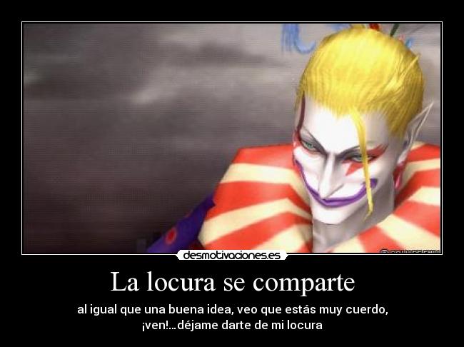 La locura se comparte - al igual que una buena idea, veo que estás muy cuerdo,
¡ven!…déjame darte de mi locura