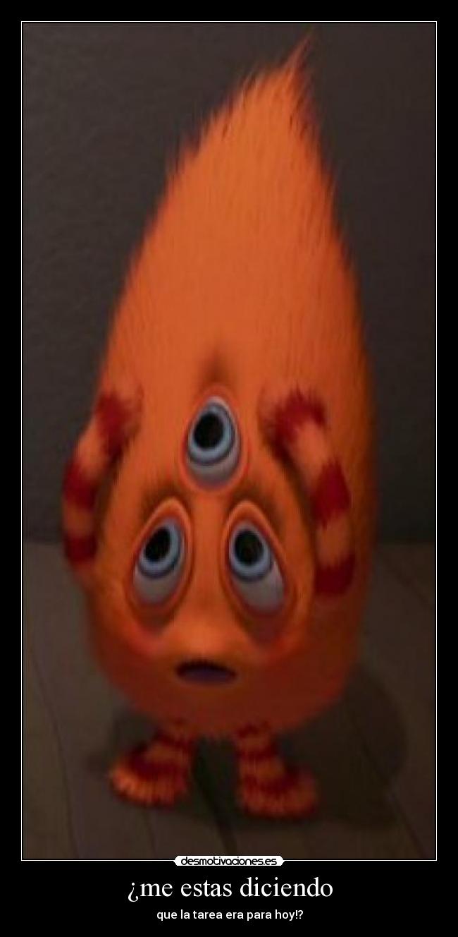 ¿me estas diciendo - que la tarea era para hoy!?
