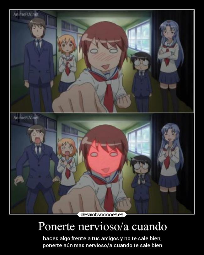 Ponerte nervioso/a cuando - haces algo frente a tus amigos y no te sale bien,
ponerte aún mas nervioso/a cuando te sale bien