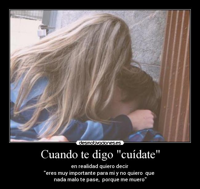 Cuando te digo cuídate - en realidad quiero decir 
eres muy importante para mi y no quiero  que  
nada malo te pase,  porque me muero