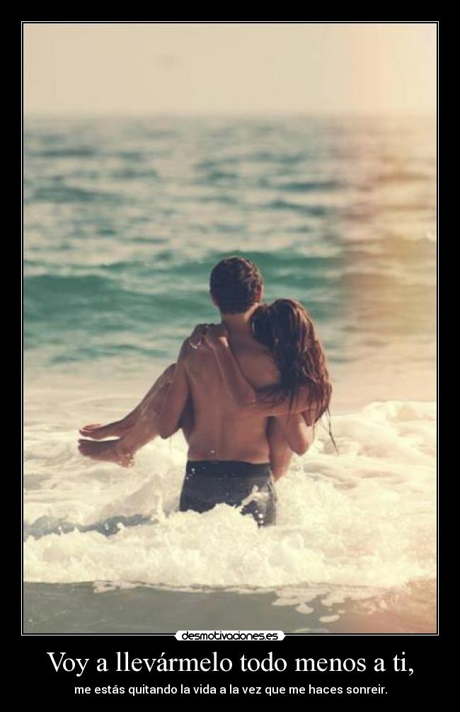 Voy a llevármelo todo menos a ti, - me estás quitando la vida a la vez que me haces sonreir.