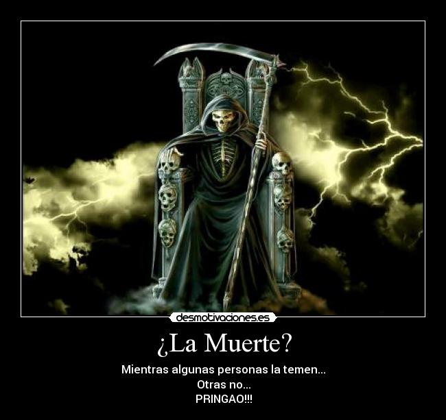 ¿La Muerte? - Mientras algunas personas la temen...
Otras no...
PRINGAO!!!