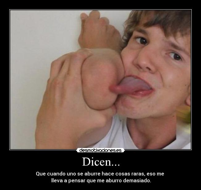 Dicen... - Que cuando uno se aburre hace cosas raras, eso me 
 lleva a pensar que me aburro demasiado.