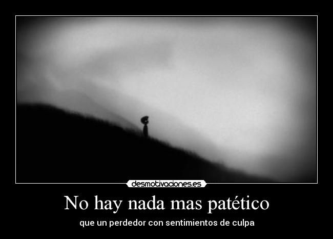 No hay nada mas patético - que un perdedor con sentimientos de culpa
