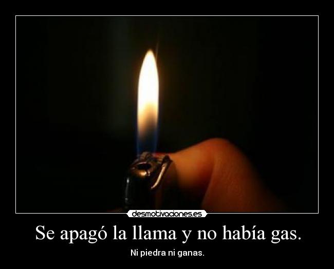 Se apagó la llama y no había gas. - Ni piedra ni ganas.