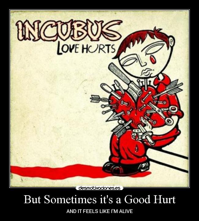 But Sometimes its a Good Hurt - AND IT FEELS LIKE IM ALIVE