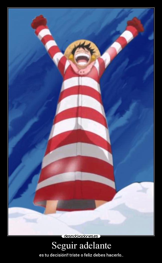 Seguir adelante - es tu decisión!! triste o feliz debes hacerlo..