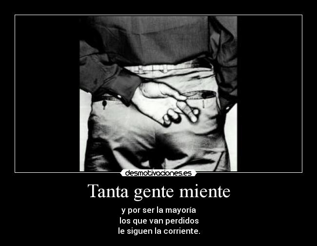 Tanta gente miente - y por ser la mayoría
los que van perdidos
le siguen la corriente.