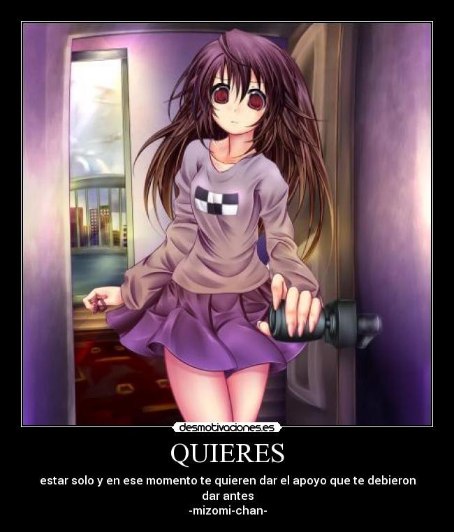 QUIERES - estar solo y en ese momento te quieren dar el apoyo que te debieron dar antes
-mizomi-chan-