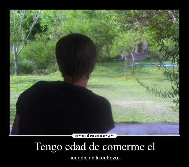 Tengo edad de comerme el - mundo, no la cabeza.