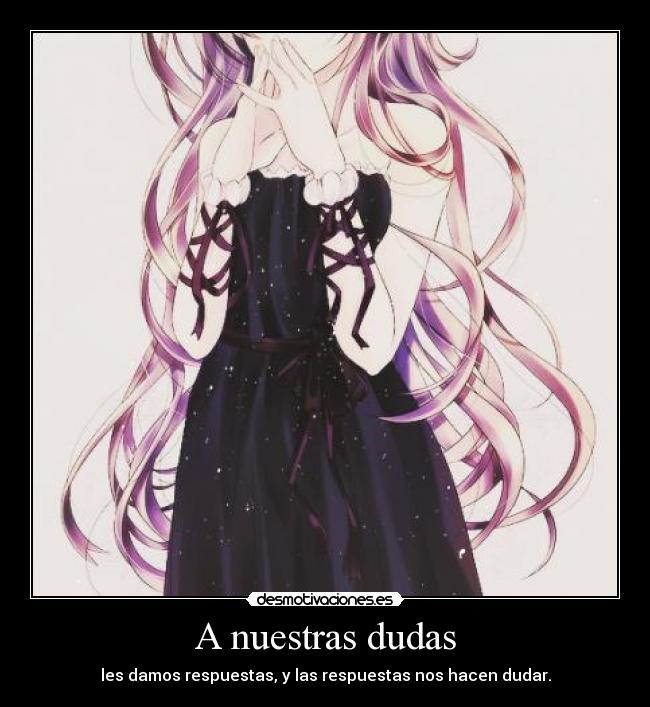 A nuestras dudas - les damos respuestas, y las respuestas nos hacen dudar.