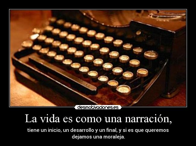 La vida es como una narración, - tiene un inicio, un desarrollo y un final, y si es que queremos dejamos una moraleja.