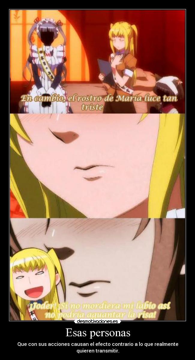 Esas personas - Que con sus acciones causan el efecto contrario a lo que realmente
quieren transmitir.