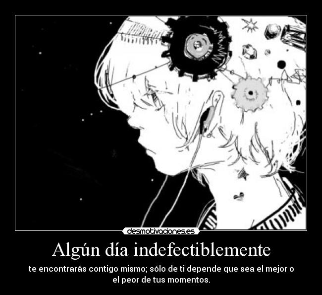 Algún día indefectiblemente - te encontrarás contigo mismo; sólo de ti depende que sea el mejor o
el peor de tus momentos.